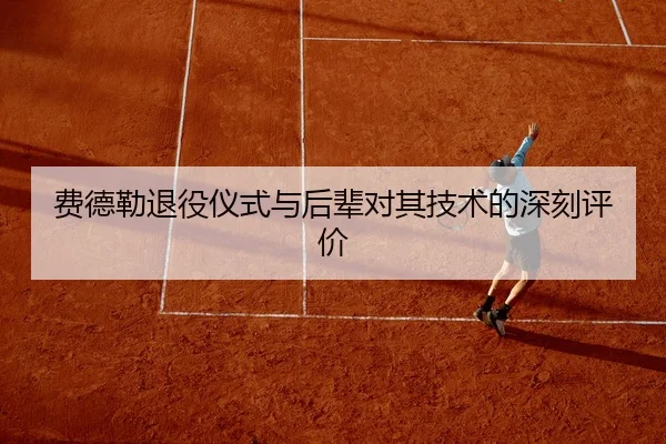 费德勒退役仪式与后辈对其技术的深刻评价