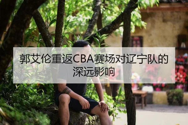 郭艾伦重返CBA赛场对辽宁队的深远影响